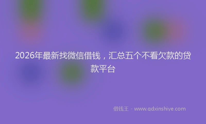 2026年最新找微信借钱，汇总五个不看欠款的贷款平台