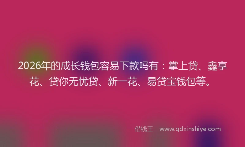 2026年的成长钱包容易下款吗有：掌上贷、鑫享花、贷你无忧贷、新一花、易贷宝钱包等。