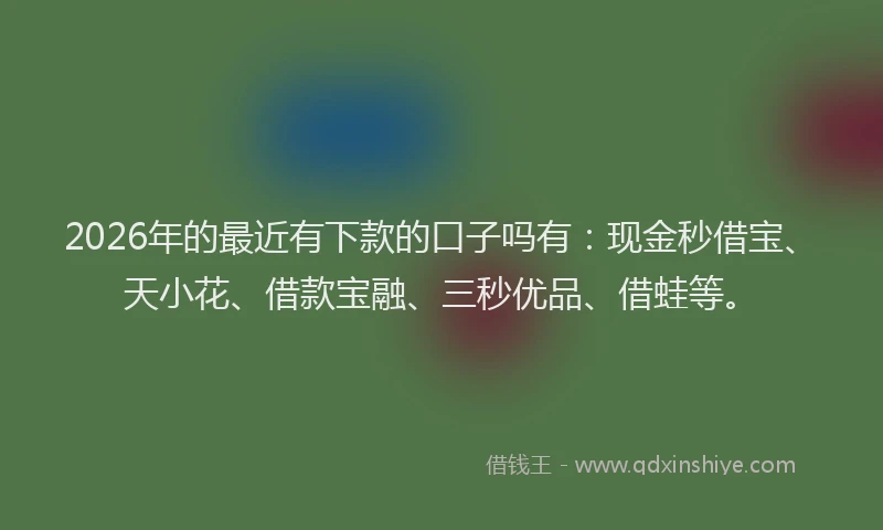 2026年的最近有下款的口子吗有：现金秒借宝、天小花、借款宝融、三秒优品、借蛙等。