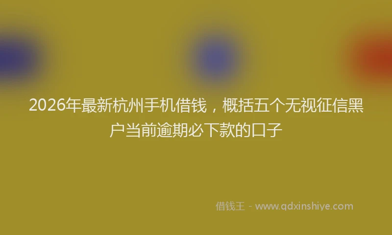 2026年最新杭州手机借钱，概括五个无视征信黑户当前逾期必下款的口子