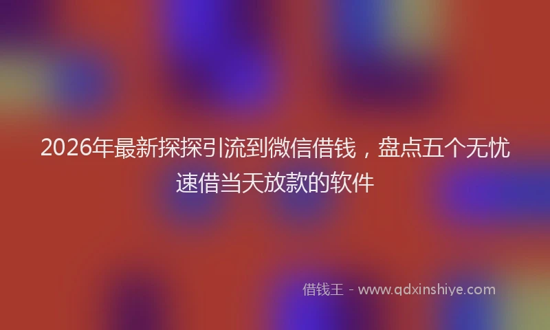 2026年最新探探引流到微信借钱，盘点五个无忧速借当天放款的软件