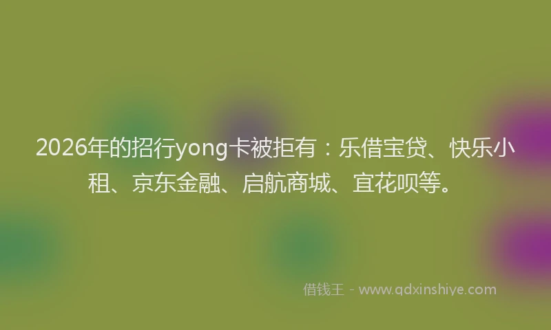 2026年的招行yong卡被拒有：乐借宝贷、快乐小租、京东金融、启航商城、宜花呗等。