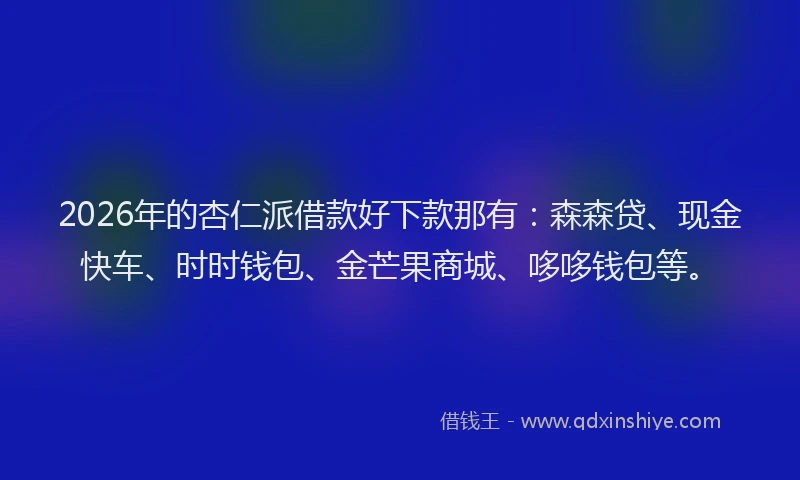 2026年的杏仁派借款好下款那有：森森贷、现金快车、时时钱包、金芒果商城、哆哆钱包等。