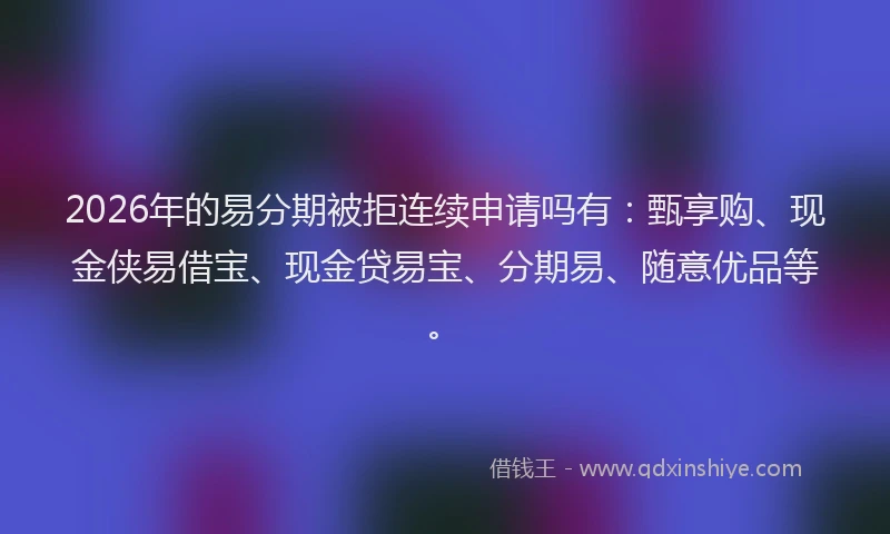2026年的易分期被拒连续申请吗有：甄享购、现金侠易借宝、现金贷易宝、分期易、随意优品等。