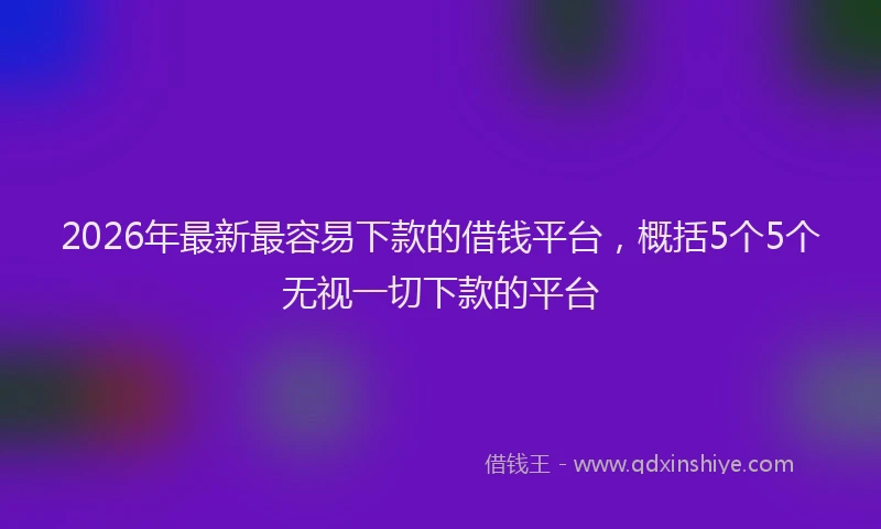 2026年最新最容易下款的借钱平台，概括5个5个无视一切下款的平台