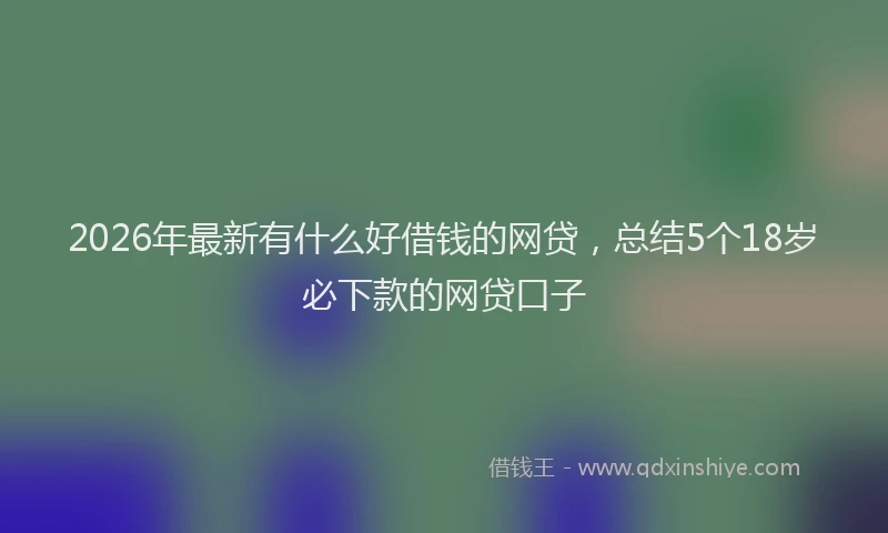 2026年最新有什么好借钱的网贷，总结5个18岁必下款的网贷口子