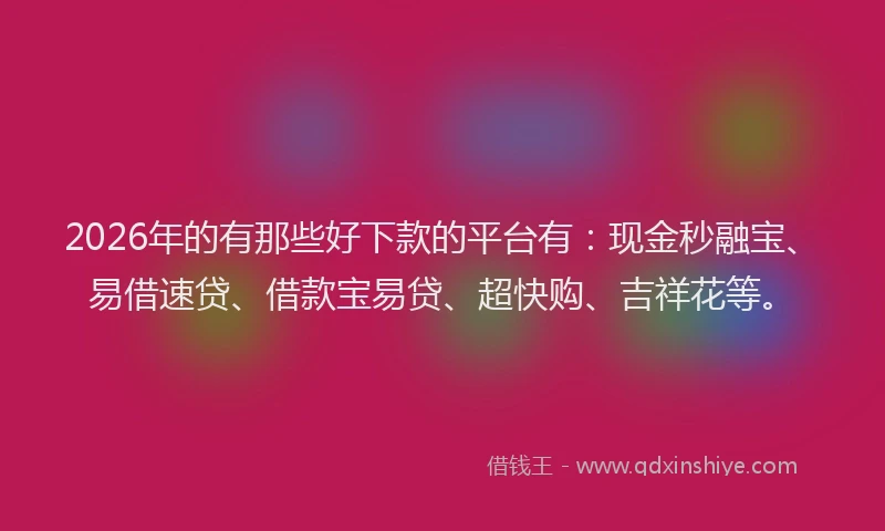 2026年的有那些好下款的平台有：现金秒融宝、易借速贷、借款宝易贷、超快购、吉祥花等。