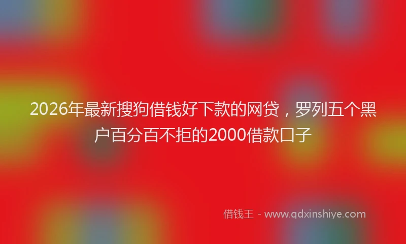 2026年最新搜狗借钱好下款的网贷，罗列五个黑户百分百不拒的2000借款口子