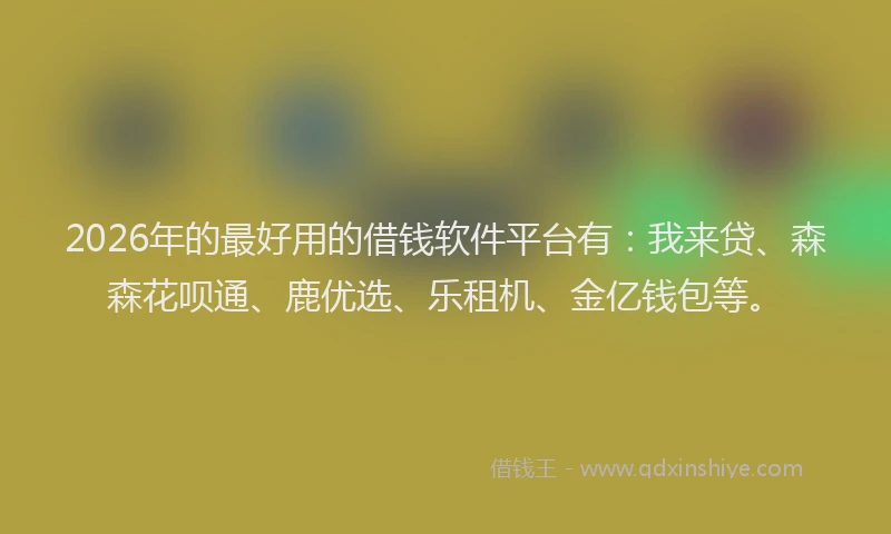 2026年的最好用的借钱软件平台有：我来贷、森森花呗通、鹿优选、乐租机、金亿钱包等。