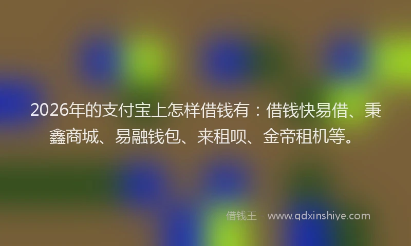 2026年的支付宝上怎样借钱有：借钱快易借、秉鑫商城、易融钱包、来租呗、金帝租机等。