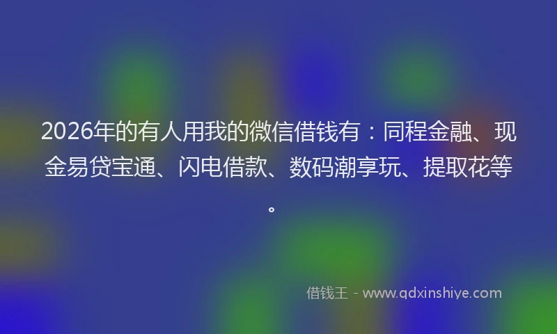 2026年的有人用我的微信借钱有：同程金融、现金易贷宝通、闪电借款、数码潮享玩、提取花等。