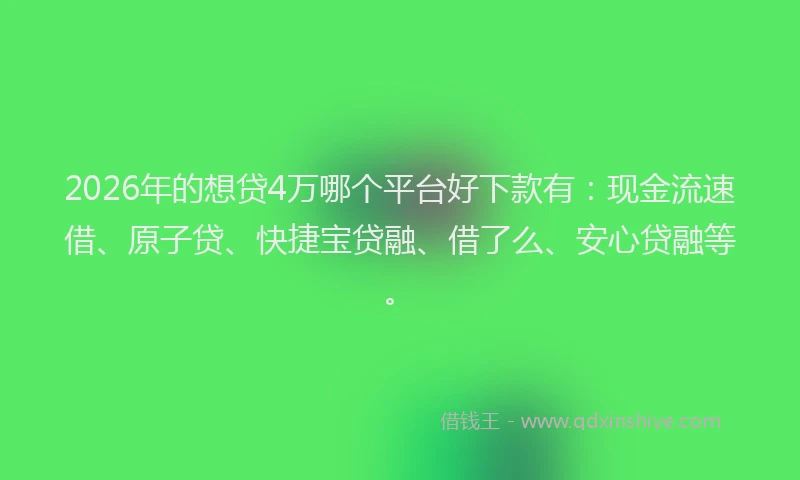 2026年的想贷4万哪个平台好下款有：现金流速借、原子贷、快捷宝贷融、借了么、安心贷融等。