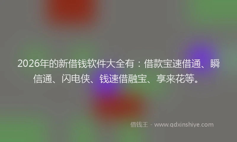 2026年的新借钱软件大全有：借款宝速借通、瞬信通、闪电侠、钱速借融宝、享来花等。