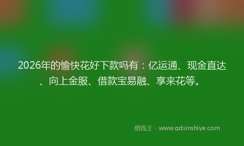 2026年的愉快花好下款吗有：亿运通、现金直达、向上金服、借款宝易融、享来花等。
