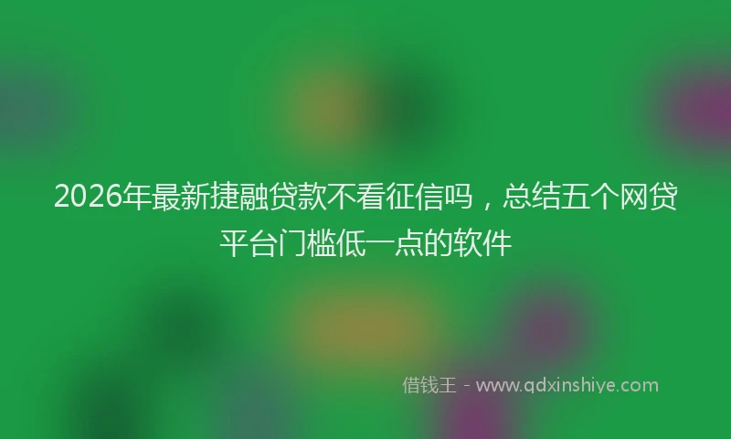2026年最新捷融贷款不看征信吗，总结五个网贷平台门槛低一点的软件
