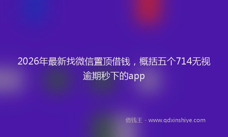 2026年最新找微信置顶借钱，概括五个714无视逾期秒下的app