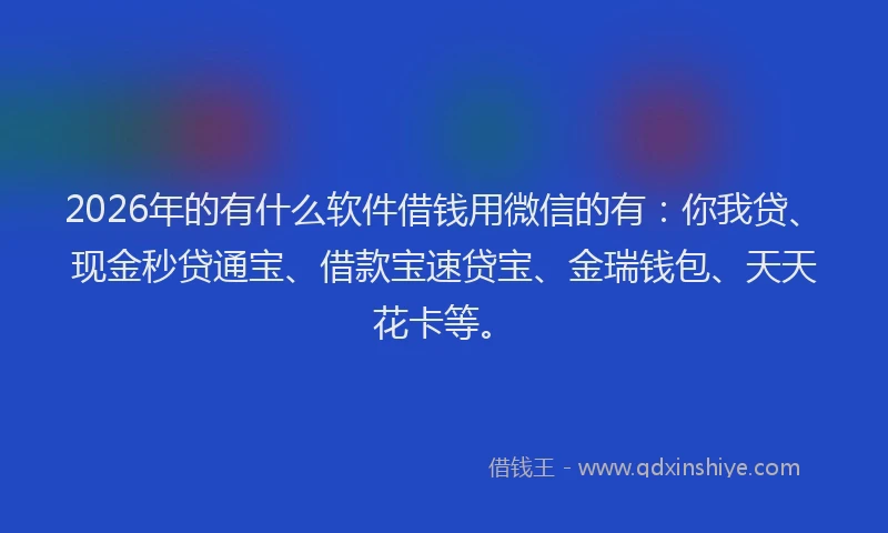 2026年的有什么软件借钱用微信的有：你我贷、现金秒贷通宝、借款宝速贷宝、金瑞钱包、天天花卡等。
