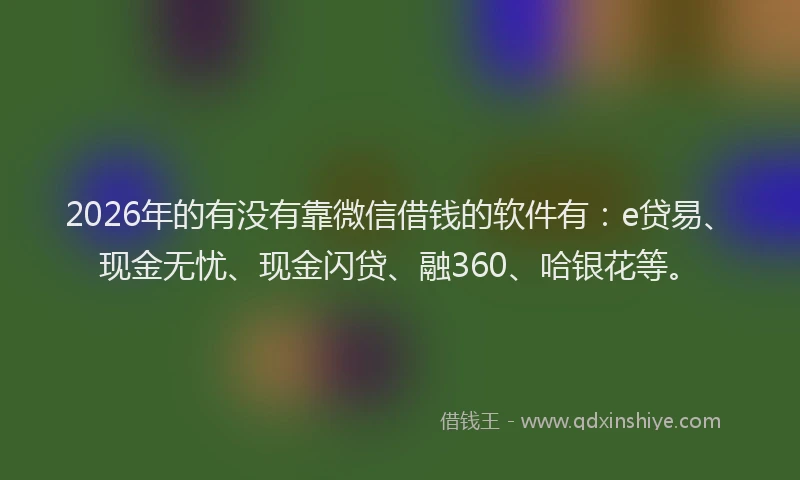 2026年的有没有靠微信借钱的软件有：e贷易、现金无忧、现金闪贷、融360、哈银花等。