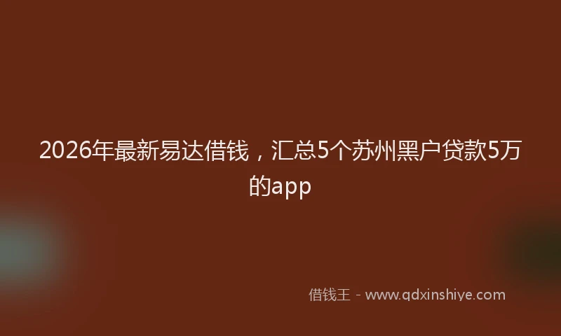2026年最新易达借钱，汇总5个苏州黑户贷款5万的app