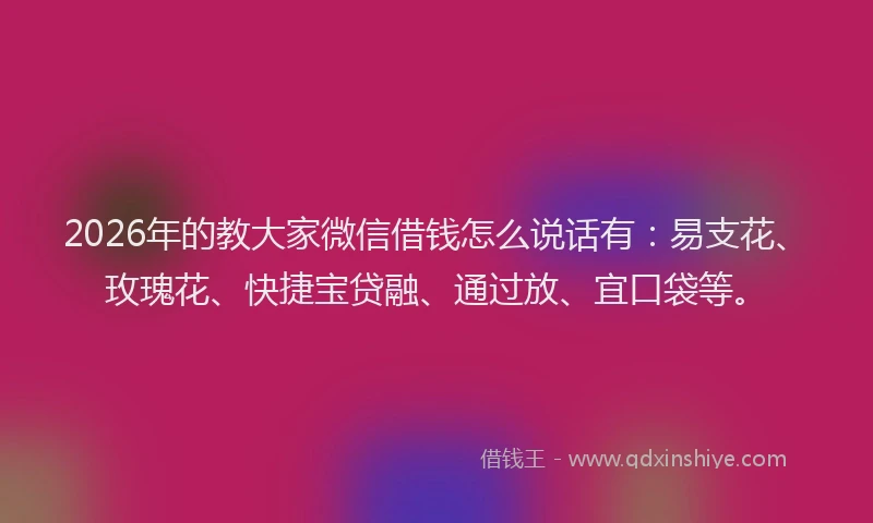 2026年的教大家微信借钱怎么说话有：易支花、玫瑰花、快捷宝贷融、通过放、宜口袋等。