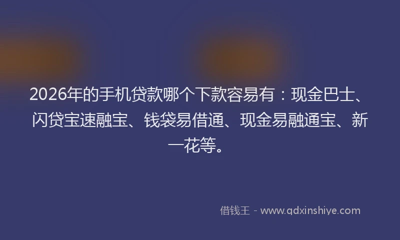 2026年的手机贷款哪个下款容易有：现金巴士、闪贷宝速融宝、钱袋易借通、现金易融通宝、新一花等。