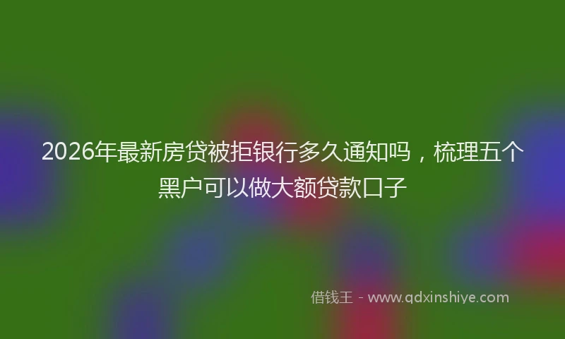 2026年最新房贷被拒银行多久通知吗，梳理五个黑户可以做大额贷款口子
