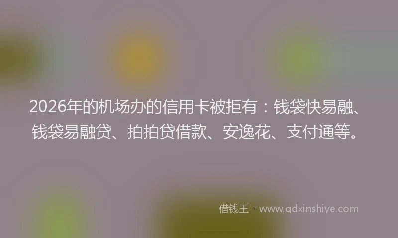 2026年的机场办的信用卡被拒有：钱袋快易融、钱袋易融贷、拍拍贷借款、安逸花、支付通等。