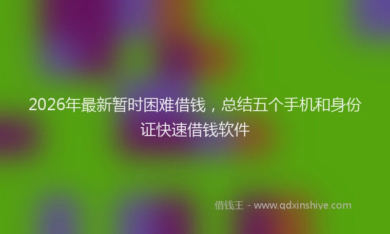 2026年最新暂时困难借钱，总结五个手机和身份证快速借钱软件