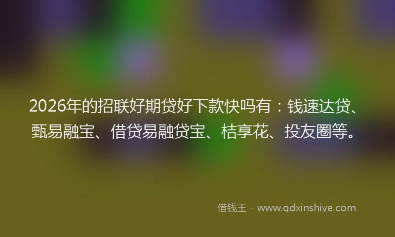 2026年的招联好期贷好下款快吗有：钱速达贷、甄易融宝、借贷易融贷宝、桔享花、投友圈等。