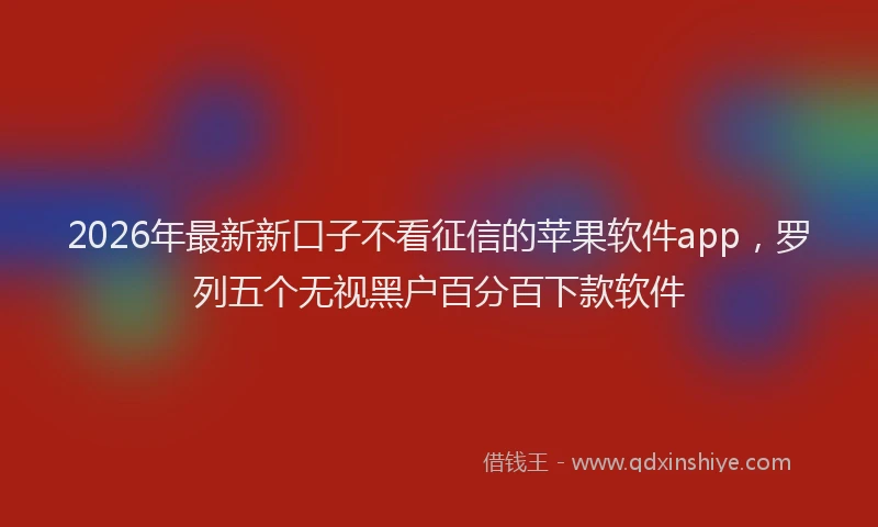 2026年最新新口子不看征信的苹果软件app，罗列五个无视黑户百分百下款软件