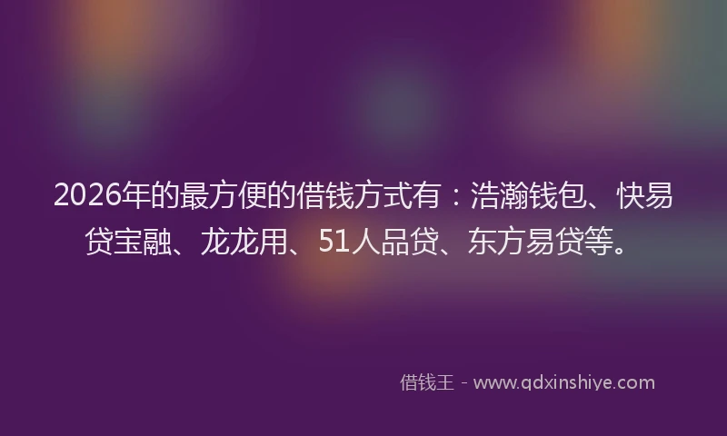 2026年的最方便的借钱方式有：浩瀚钱包、快易贷宝融、龙龙用、51人品贷、东方易贷等。