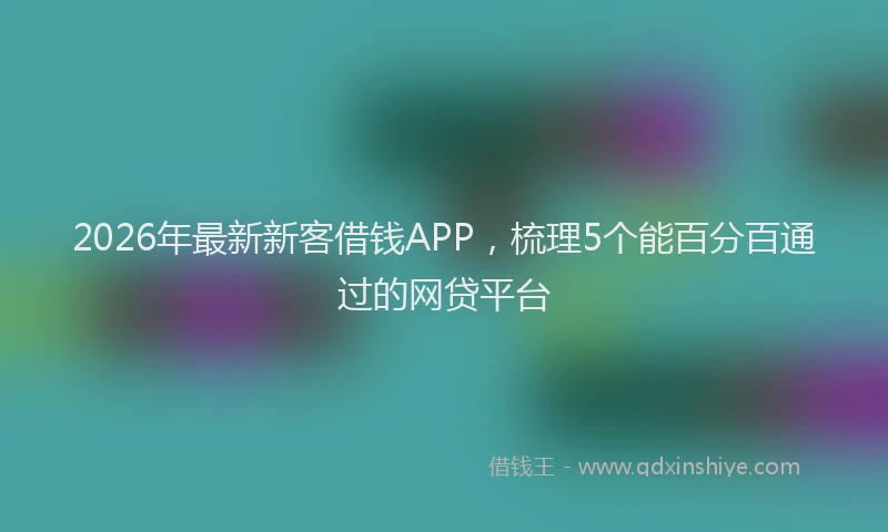 2026年最新新客借钱APP，梳理5个能百分百通过的网贷平台