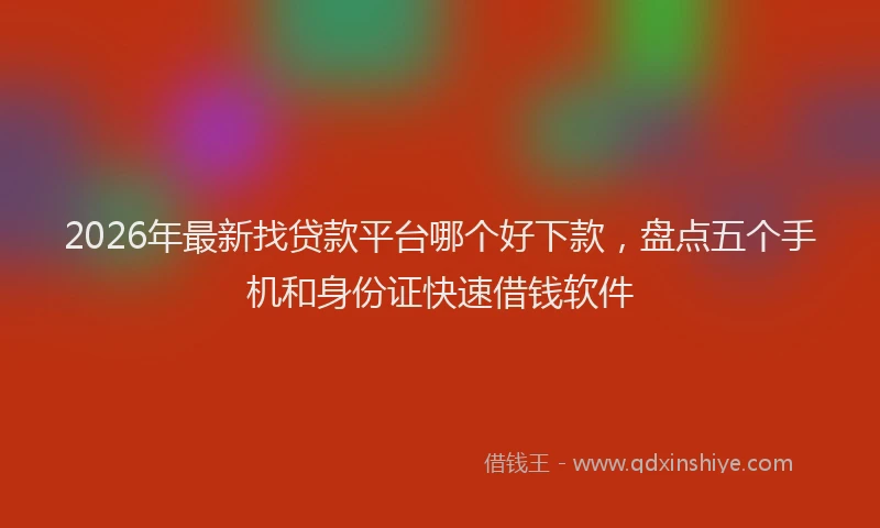 2026年最新找贷款平台哪个好下款，盘点五个手机和身份证快速借钱软件