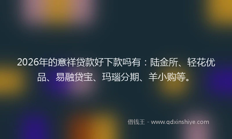 2026年的意祥贷款好下款吗有：陆金所、轻花优品、易融贷宝、玛瑙分期、羊小购等。