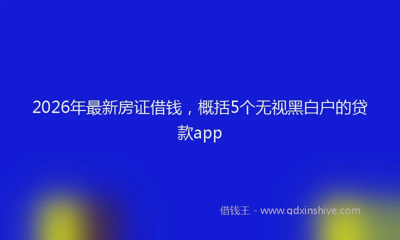 2026年最新房证借钱，概括5个无视黑白户的贷款app
