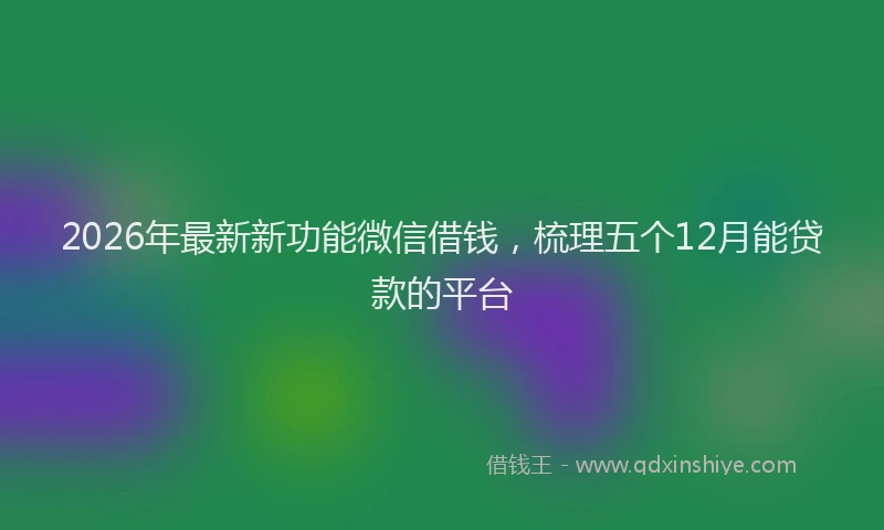 2026年最新新功能微信借钱，梳理五个12月能贷款的平台