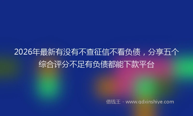 2026年最新有没有不查征信不看负债，分享五个综合评分不足有负债都能下款平台