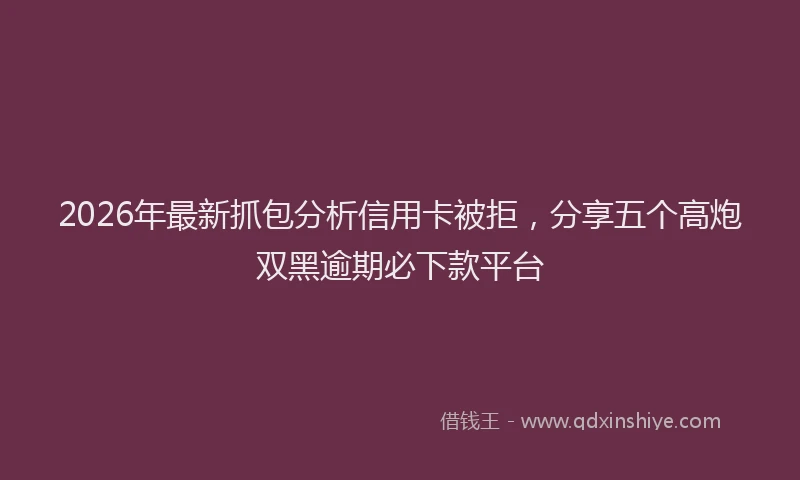2026年最新抓包分析信用卡被拒，分享五个高炮双黑逾期必下款平台