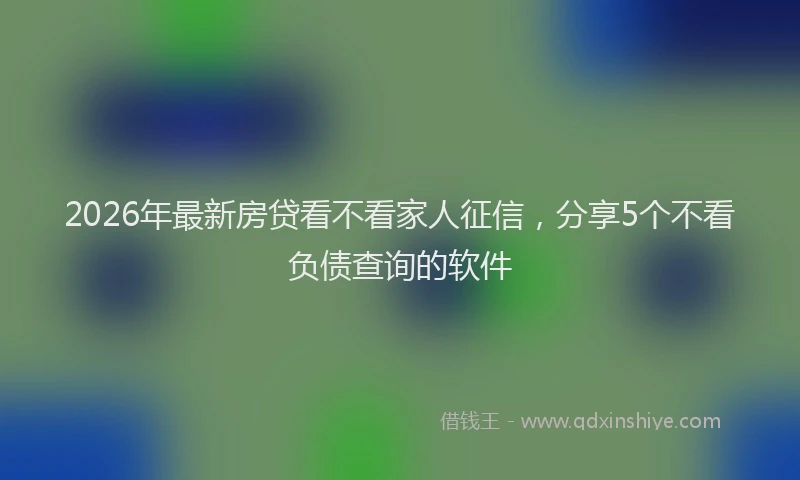 2026年最新房贷看不看家人征信，分享5个不看负债查询的软件