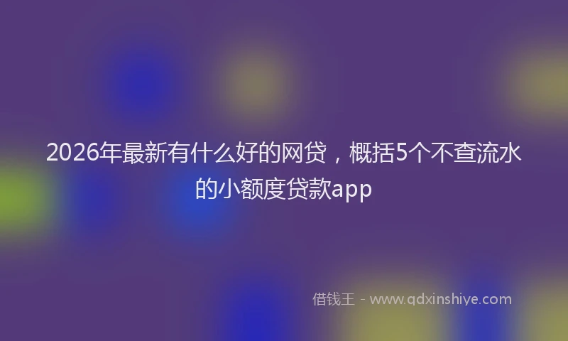 2026年最新有什么好的网贷，概括5个不查流水的小额度贷款app