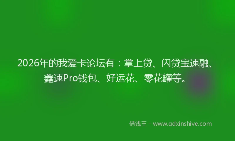 2026年的我爱卡论坛有：掌上贷、闪贷宝速融、鑫速Pro钱包、好运花、零花罐等。