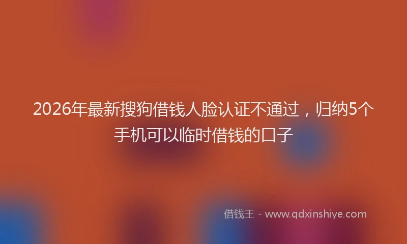 2026年最新搜狗借钱人脸认证不通过，归纳5个手机可以临时借钱的口子