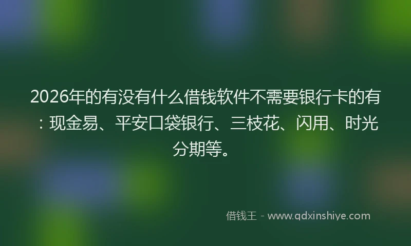 2026年的有没有什么借钱软件不需要银行卡的有：现金易、平安口袋银行、三枝花、闪用、时光分期等。