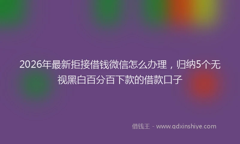 2026年最新拒接借钱微信怎么办理，归纳5个无视黑白百分百下款的借款口子