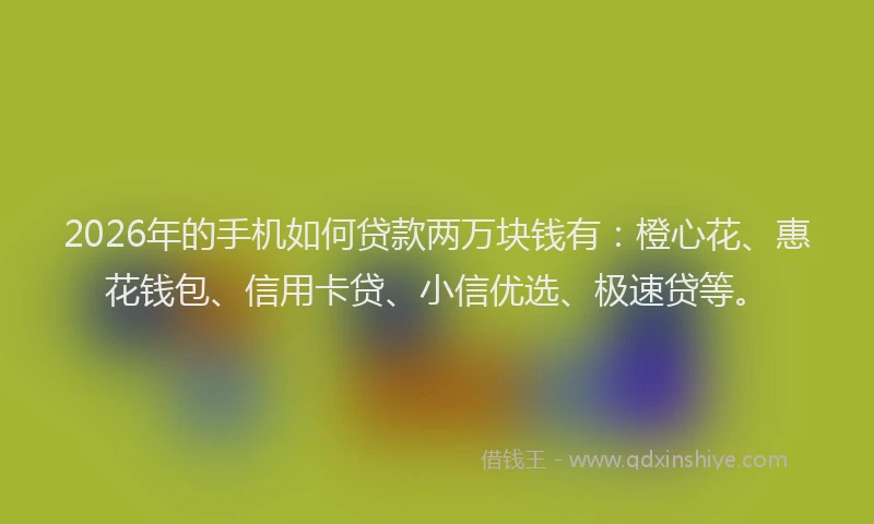 2026年的手机如何贷款两万块钱有：橙心花、惠花钱包、信用卡贷、小信优选、极速贷等。