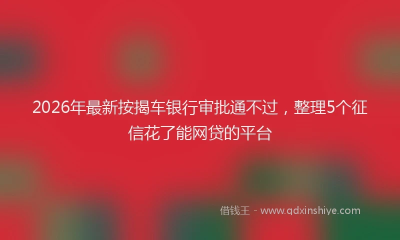 2026年最新按揭车银行审批通不过，整理5个征信花了能网贷的平台