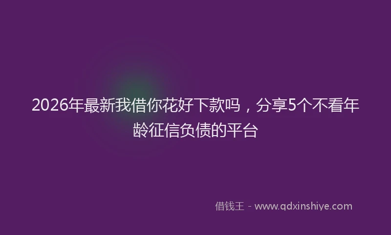 2026年最新我借你花好下款吗，分享5个不看年龄征信负债的平台
