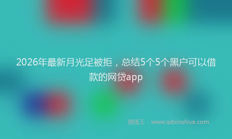 2026年最新月光足被拒，总结5个5个黑户可以借款的网贷app
