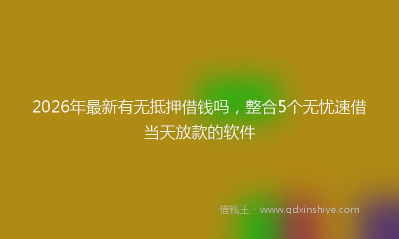2026年最新有无抵押借钱吗，整合5个无忧速借当天放款的软件