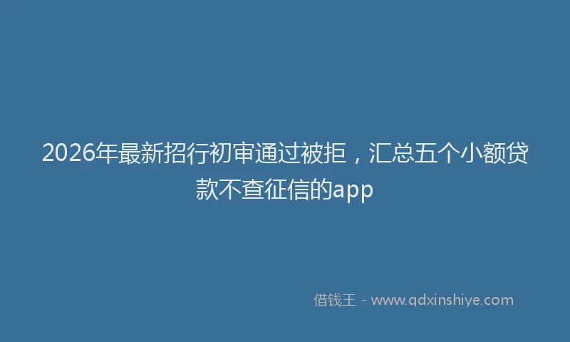 2026年最新招行初审通过被拒，汇总五个小额贷款不查征信的app